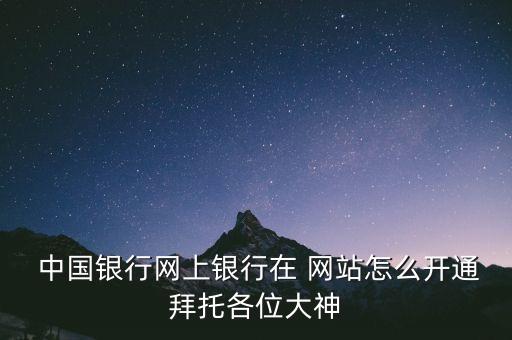  中國銀行網(wǎng)上銀行在 網(wǎng)站怎么開通拜托各位大神