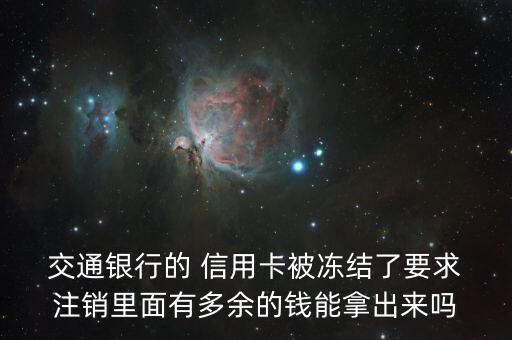  交通銀行的 信用卡被凍結了要求 注銷里面有多余的錢能拿出來嗎