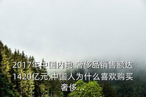 2017年中國(guó)內(nèi)地 奢侈品銷售額達(dá)1420億元,中國(guó)人為什么喜歡購(gòu)買奢侈...