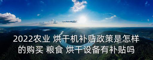 2022農(nóng)業(yè) 烘干機(jī)補(bǔ)貼政策是怎樣的購買 糧食 烘干設(shè)備有補(bǔ)貼嗎