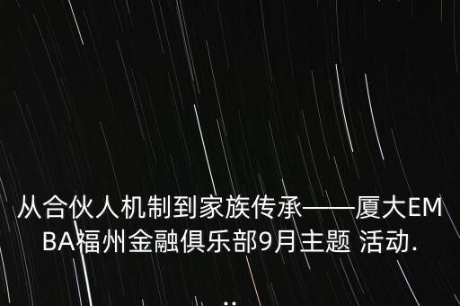 從合伙人機(jī)制到家族傳承——廈大EMBA福州金融俱樂部9月主題 活動...