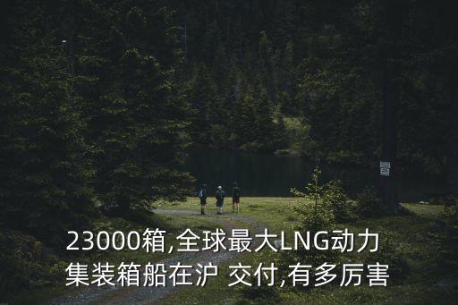 23000箱,全球最大LNG動(dòng)力 集裝箱船在滬 交付,有多厲害