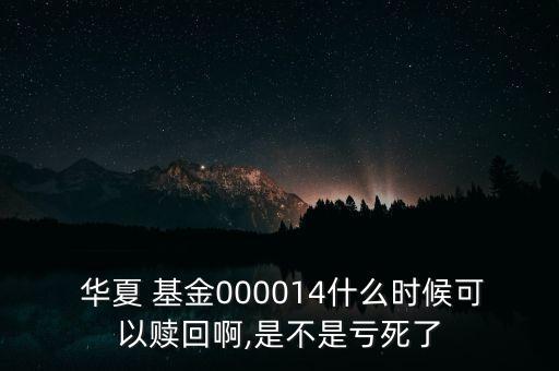  華夏 基金000014什么時候可以贖回啊,是不是虧死了