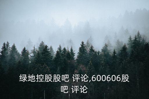 綠地控股股吧 評論,600606股吧 評論