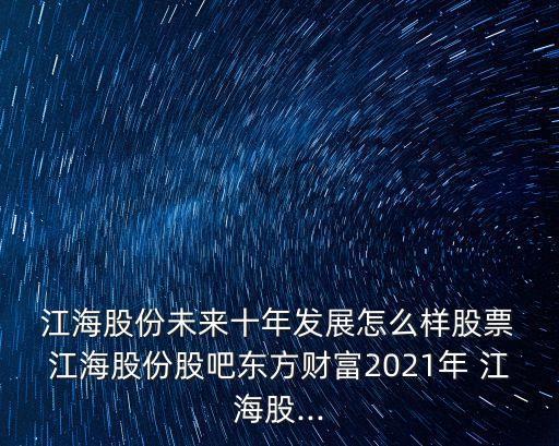  江海股份未來十年發(fā)展怎么樣股票 江海股份股吧東方財富2021年 江海股...