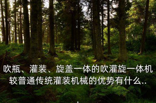 吹瓶、灌裝、旋蓋一體的吹灌旋一體機較普通傳統(tǒng)灌裝機械的優(yōu)勢有什么...