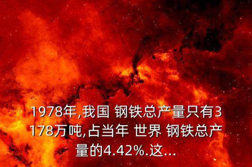 1978年,我國 鋼鐵總產量只有3178萬噸,占當年 世界 鋼鐵總產量的4.42%.這...