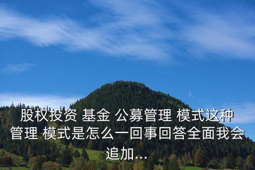 股權(quán)投資 基金 公募管理 模式這種管理 模式是怎么一回事回答全面我會(huì)追加...