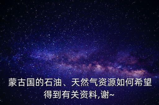  蒙古國的石油、天然氣資源如何希望得到有關資料,謝~