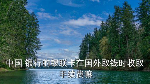 中國 銀行的銀聯(lián)卡在國外取錢時收取 手續(xù)費(fèi)嘛