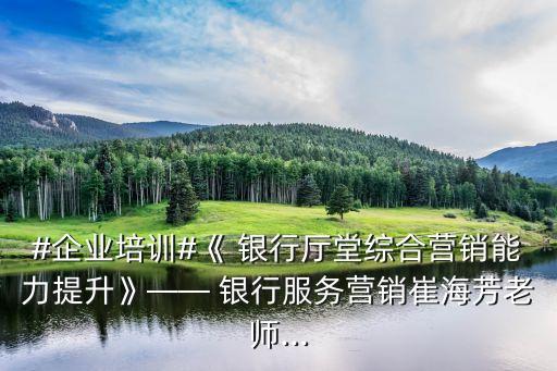 #企業(yè)培訓#《 銀行廳堂綜合營銷能力提升》—— 銀行服務營銷崔海芳老師...