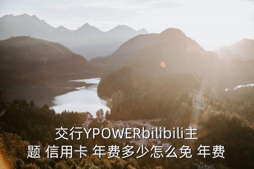 交行YPOWERbilibili主題 信用卡 年費(fèi)多少怎么免 年費(fèi)