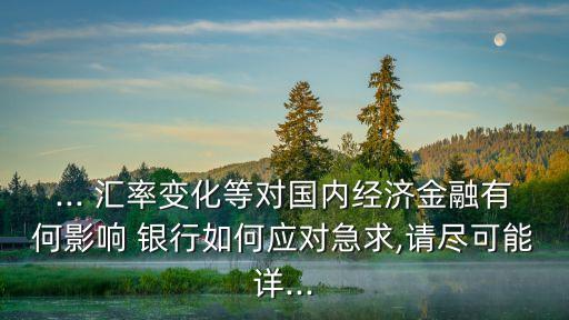 ... 匯率變化等對國內(nèi)經(jīng)濟金融有何影響 銀行如何應(yīng)對急求,請盡可能詳...