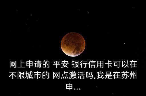 網(wǎng)上申請的 平安 銀行信用卡可以在不限城市的 網(wǎng)點激活嗎,我是在蘇州申...