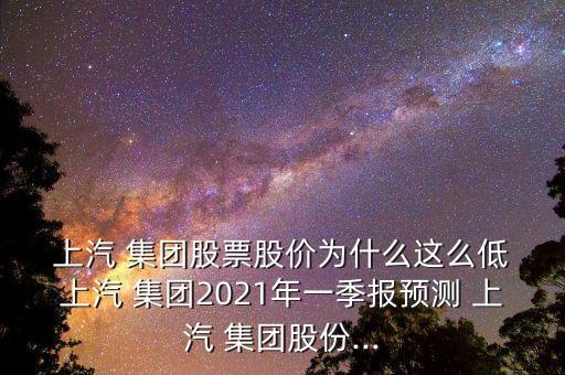  上汽 集團(tuán)股票股價(jià)為什么這么低 上汽 集團(tuán)2021年一季報(bào)預(yù)測(cè) 上汽 集團(tuán)股份...