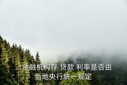 ...金融機構(gòu)存 貸款 利率是否由當?shù)匮胄薪y(tǒng)一規(guī)定