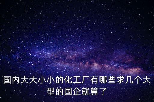 國內(nèi)大大小小的化工廠有哪些求幾個大型的國企就算了