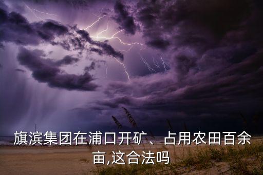  旗濱集團在浦口開礦、占用農(nóng)田百余畝,這合法嗎