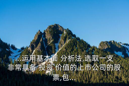 ...運(yùn)用基本面 分析法,選取一支非常具備 投資 價(jià)值的上市公司的股票,包...