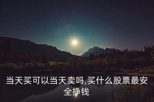 股票當(dāng)天買(mǎi)可以當(dāng)天賣嗎,買(mǎi)什么股票最安全掙錢(qián)