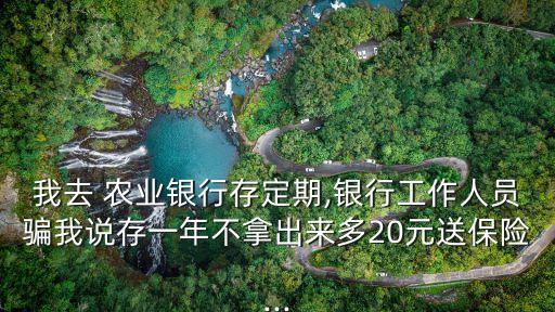 我去 農(nóng)業(yè)銀行存定期,銀行工作人員騙我說存一年不拿出來多20元送保險...