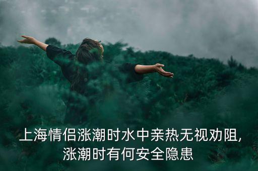  上海情侶漲潮時水中親熱無視勸阻,漲潮時有何安全隱患