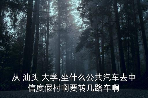 從 汕頭 大學,坐什么公共汽車去中信度假村啊要轉幾路車啊