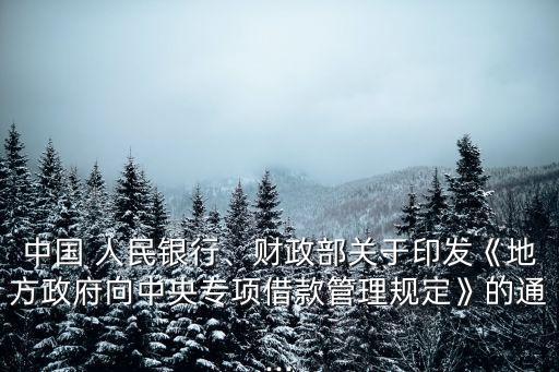 中國 人民銀行、財政部關(guān)于印發(fā)《地方政府向中央專項借款管理規(guī)定》的通...