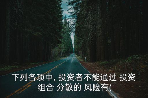 下列各項中, 投資者不能通過 投資 組合 分散的 風險有(