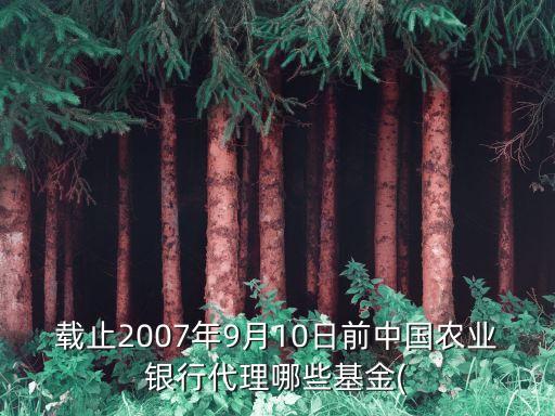 載止2007年9月10日前中國農業(yè)銀行代理哪些基金(