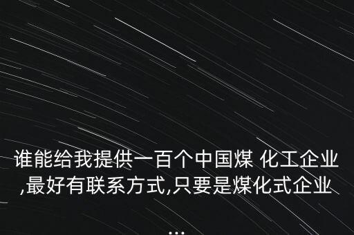 誰能給我提供一百個中國煤 化工企業(yè),最好有聯(lián)系方式,只要是煤化式企業(yè)...