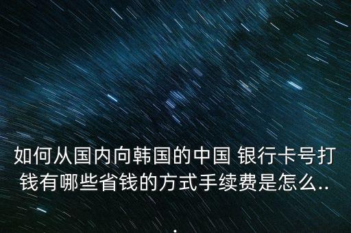 如何從國內(nèi)向韓國的中國 銀行卡號(hào)打錢有哪些省錢的方式手續(xù)費(fèi)是怎么...