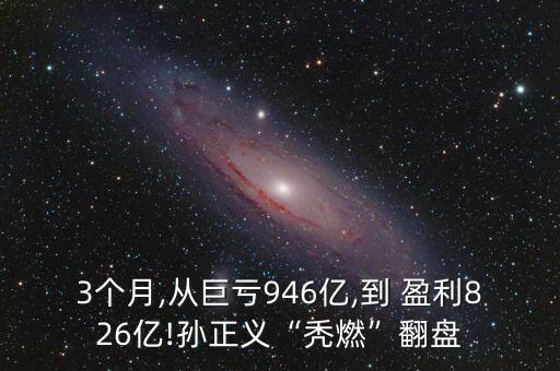 3個月,從巨虧946億,到 盈利826億!孫正義“禿燃”翻盤