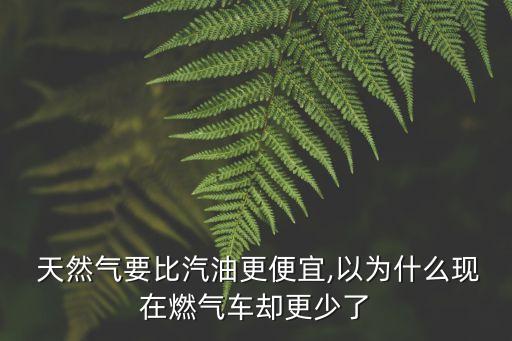  天然氣要比汽油更便宜,以為什么現(xiàn)在燃?xì)廛?chē)卻更少了