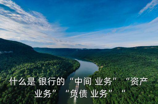 什么是 銀行的“中間 業(yè)務(wù)”“資產(chǎn) 業(yè)務(wù)”“負(fù)債 業(yè)務(wù)”“