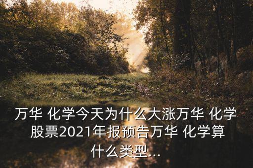 萬華 化學今天為什么大漲萬華 化學 股票2021年報預告萬華 化學算什么類型...