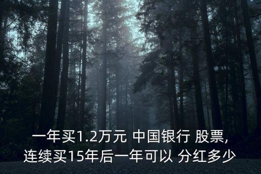 一年買(mǎi)1.2萬(wàn)元 中國(guó)銀行 股票,連續(xù)買(mǎi)15年后一年可以 分紅多少