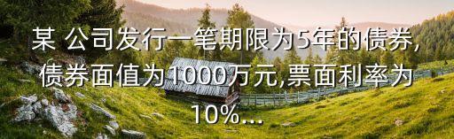 某 公司發(fā)行一筆期限為5年的債券,債券面值為1000萬元,票面利率為10%...