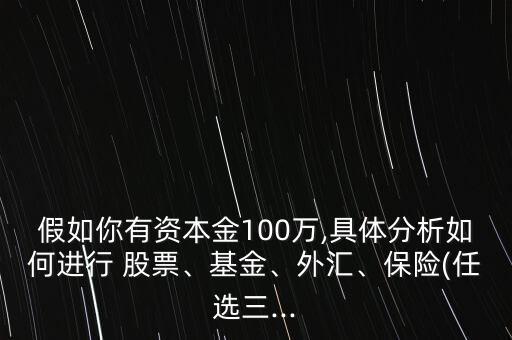 假如你有資本金100萬,具體分析如何進行 股票、基金、外匯、保險(任選三...