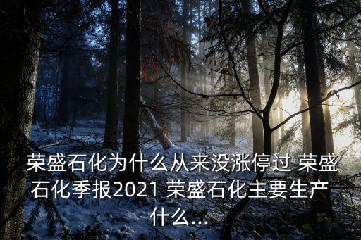  榮盛石化為什么從來沒漲停過 榮盛石化季報2021 榮盛石化主要生產(chǎn)什么...