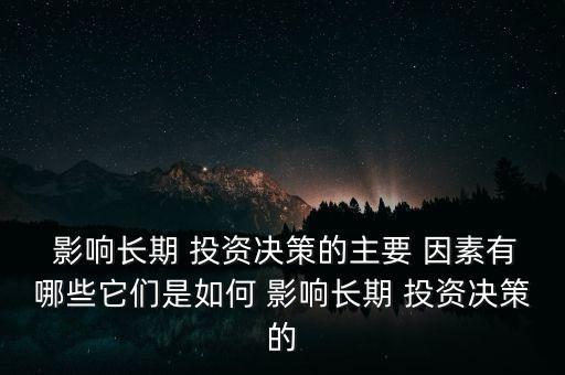  影響長期 投資決策的主要 因素有哪些它們是如何 影響長期 投資決策的