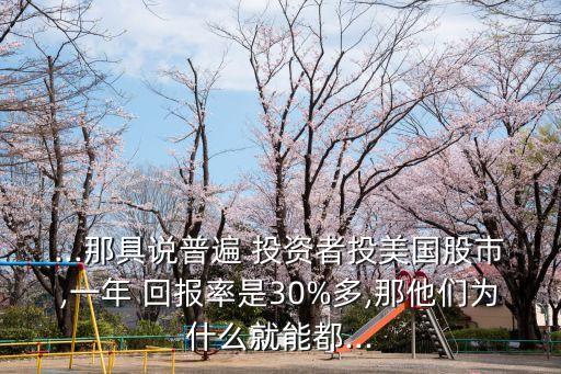 ...那具說普遍 投資者投美國股市,一年 回報率是30%多,那他們?yōu)槭裁淳湍芏?..