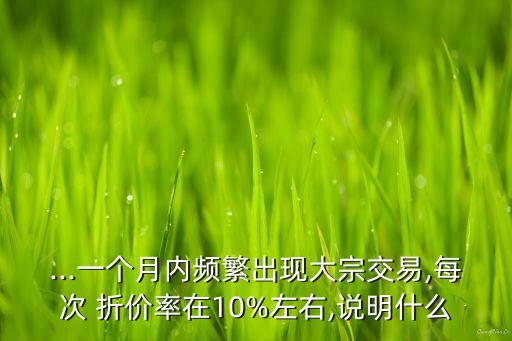 ...一個(gè)月內(nèi)頻繁出現(xiàn)大宗交易,每次 折價(jià)率在10%左右,說(shuō)明什么