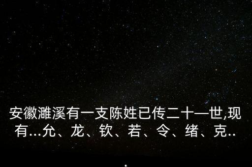 安徽濉溪有一支陳姓已傳二十—世,現(xiàn)有…允、龍、欽、若、令、緒、克...