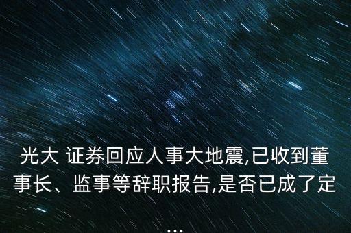 光大 證券回應(yīng)人事大地震,已收到董事長(zhǎng)、監(jiān)事等辭職報(bào)告,是否已成了定...