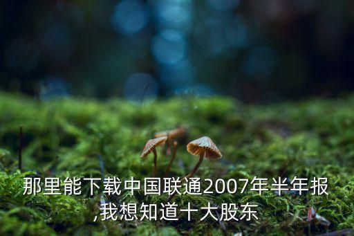 那里能下載中國(guó)聯(lián)通2007年半年報(bào),我想知道十大股東