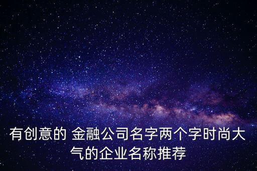 有創(chuàng)意的 金融公司名字兩個(gè)字時(shí)尚大氣的企業(yè)名稱推薦