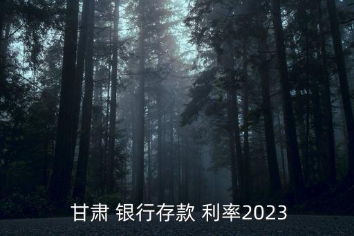  甘肅 銀行存款 利率2023