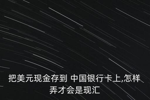 把美元現(xiàn)金存到 中國銀行卡上,怎樣弄才會是現(xiàn)匯