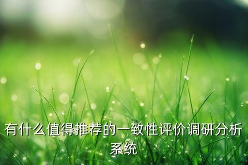 有什么值得推薦的一致性評價(jià)調(diào)研分析系統(tǒng)